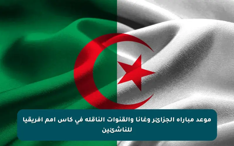 موعد مباراة الجزائر وغانا والقنوات الناقلة في كأس أمم إفريقيا للناشئين